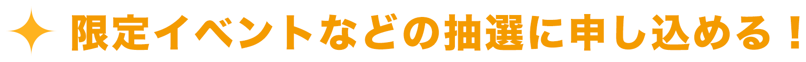 限定イベントなどの抽選に申し込める!
